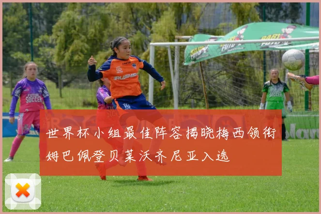 世界杯小组最佳阵容揭晓梅西领衔姆巴佩登贝莱沃齐尼亚入选
