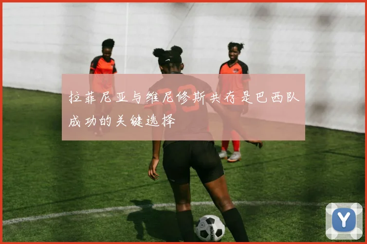 拉菲尼亚与维尼修斯共存是巴西队成功的关键选择