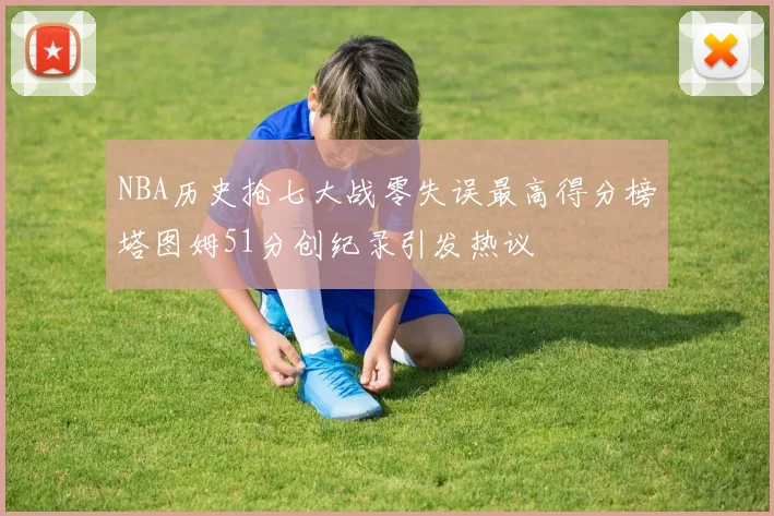 NBA历史抢七大战零失误最高得分榜塔图姆51分创纪录引发热议