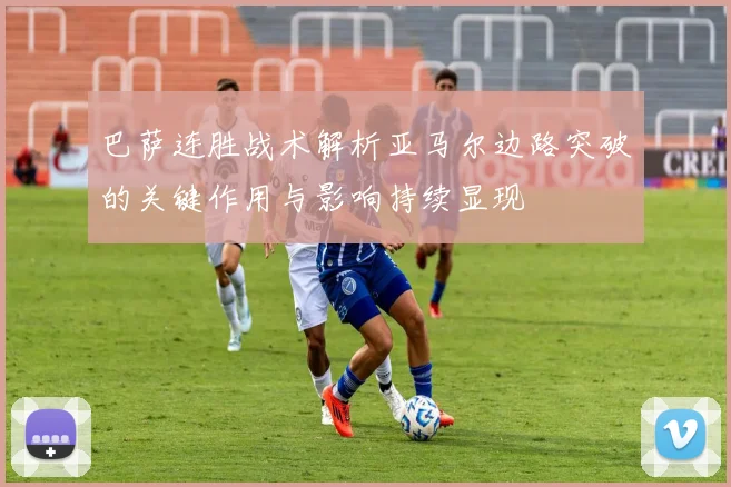 巴萨连胜战术解析亚马尔边路突破的关键作用与影响持续显现