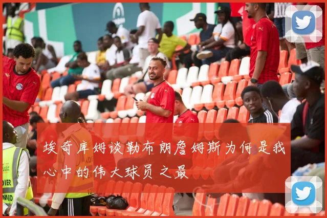 埃奇库姆谈勒布朗詹姆斯为何是我心中的伟大球员之最