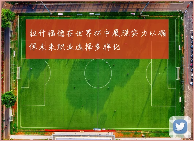 拉什福德在世界杯中展现实力以确保未来职业选择多样化