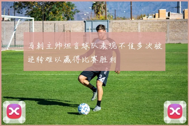 马刺主帅坦言球队表现不佳多次被逆转难以赢得比赛胜利