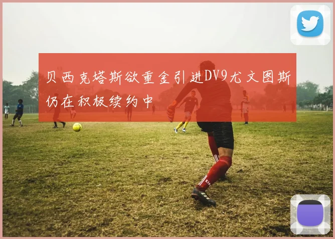 贝西克塔斯欲重金引进DV9尤文图斯仍在积极续约中