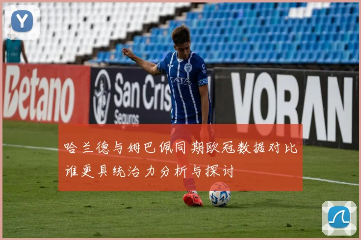 哈兰德与姆巴佩同期欧冠数据对比谁更具统治力分析与探讨