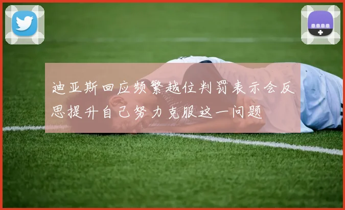 迪亚斯回应频繁越位判罚表示会反思提升自己努力克服这一问题